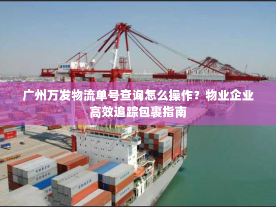 广州万发物流单号查询怎么操作？物业企业高效追踪包裹指南