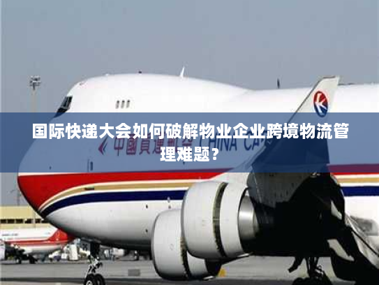 国际快递大会如何破解物业企业跨境物流管理难题？