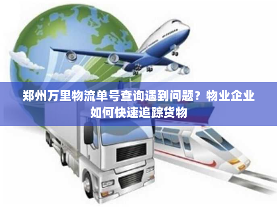 郑州万里物流单号查询遇到问题?物业企业如何快速追踪货物 郑州万里物流单号查询遇到问题?物业企业如何快速追踪货物
