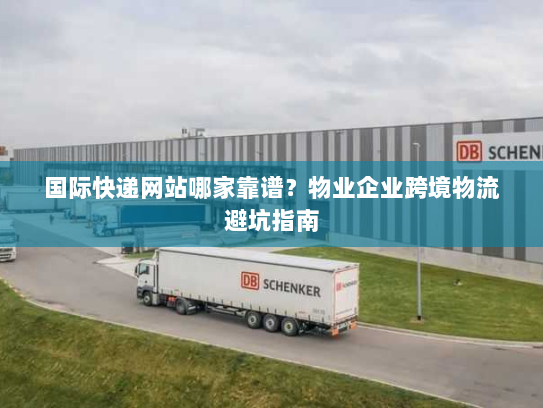 国际快递网站哪家靠谱？物业企业跨境物流避坑指南