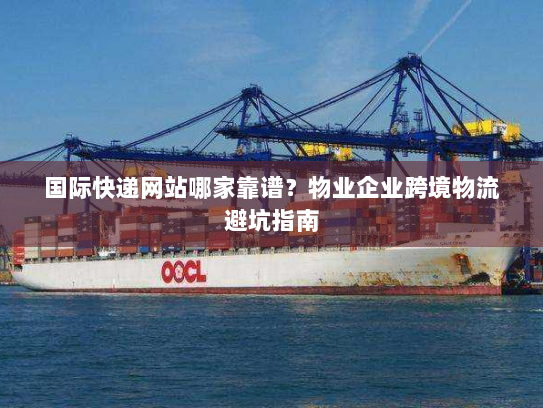国际快递网站哪家靠谱?物业企业跨境物流避坑指南 国际快递网站哪家靠谱?物业企业跨境物流避坑指南