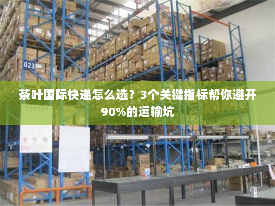 茶叶国际快递怎么选？3个关键指标帮你避开90%的运输坑