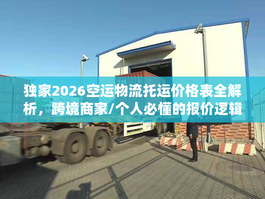 独家2026空运物流托运价格表全解析,跨境商家/个人必懂的报价逻辑与省钱攻略 独家2026空运物流托运价格表全解析,跨境商家/个人必懂的报价逻辑与省钱攻略