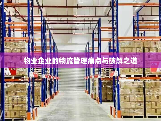 物业企业的物流管理痛点与破解之道