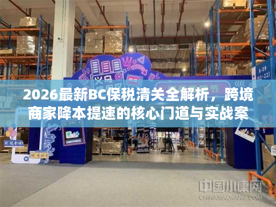 2026最新BC保税清关全解析，跨境商家降本提速的核心门道与实战案例