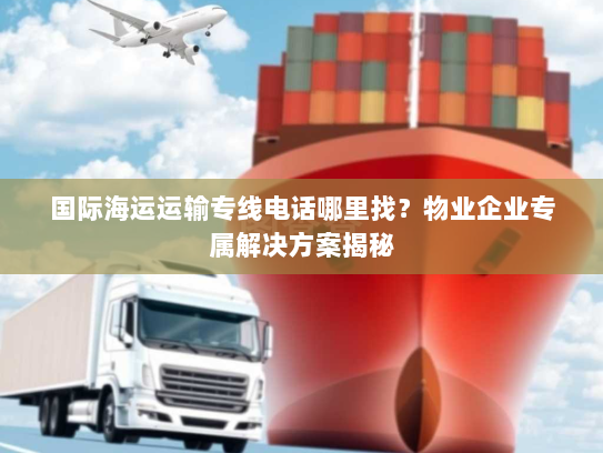 国际海运运输专线电话哪里找?物业企业专属解决方案揭秘 国际海运运输专线电话哪里找?物业企业专属解决方案揭秘
