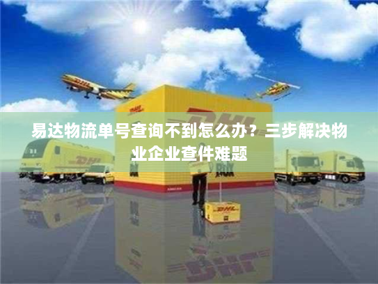 易达物流单号查询不到怎么办?三步解决物业企业查件难题 易达物流单号查询不到怎么办?三步解决物业企业查件难题