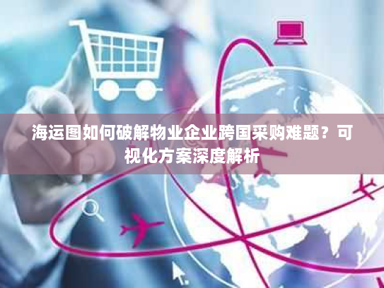 海运图如何破解物业企业跨国采购难题?可视化方案深度解析 海运图如何破解物业企业跨国采购难题?可视化方案深度解析