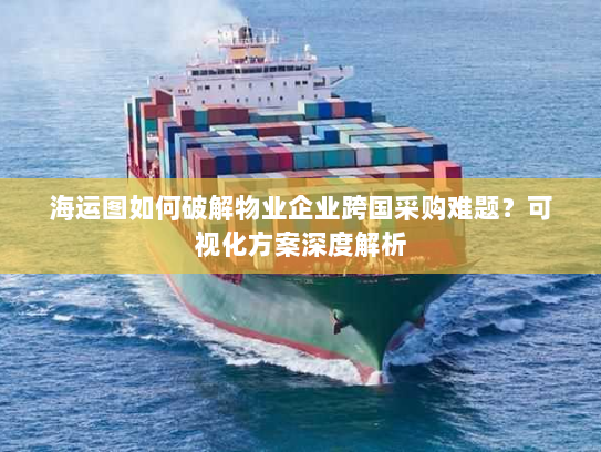 海运图如何破解物业企业跨国采购难题?可视化方案深度解析 海运图如何破解物业企业跨国采购难题?可视化方案深度解析