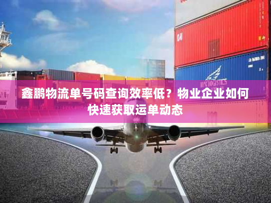 鑫鹏物流单号码查询效率低？物业企业如何快速获取运单动态