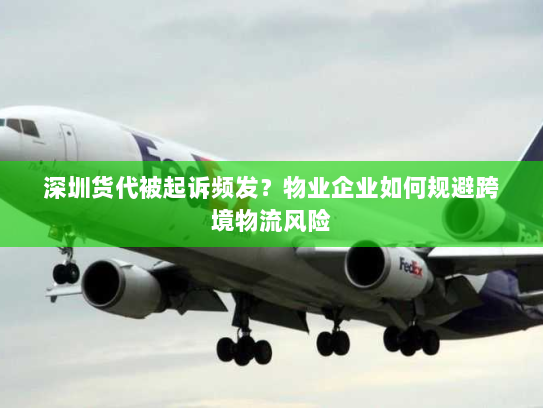 深圳货代被起诉频发？物业企业如何规避跨境物流风险