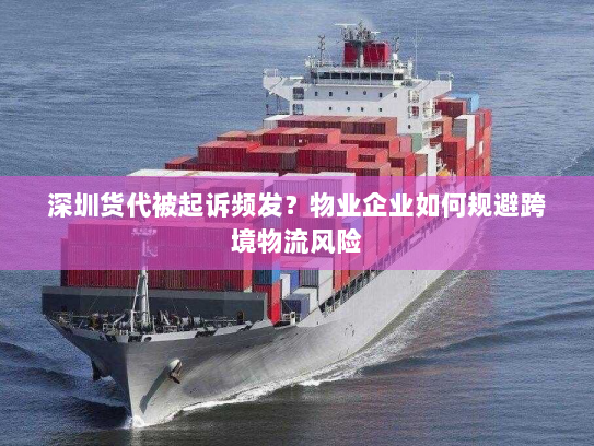 深圳货代被起诉频发？物业企业如何规避跨境物流风险