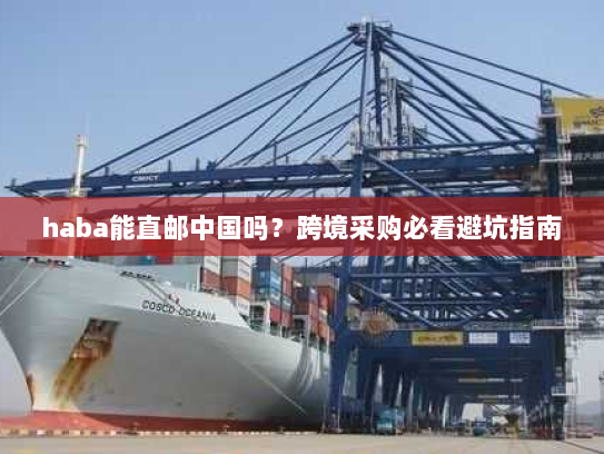 haba能直邮中国吗?跨境采购必看避坑指南 haba能直邮中国吗?跨境采购必看避坑指南