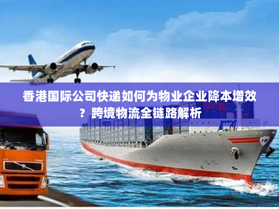 香港国际公司快递如何为物业企业降本增效?跨境物流全链路解析 香港国际公司快递如何为物业企业降本增效?跨境物流全链路解析
