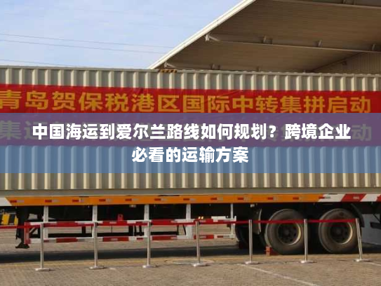 中国海运到爱尔兰路线如何规划?跨境企业必看的运输方案 中国海运到爱尔兰路线如何规划?跨境企业必看的运输方案