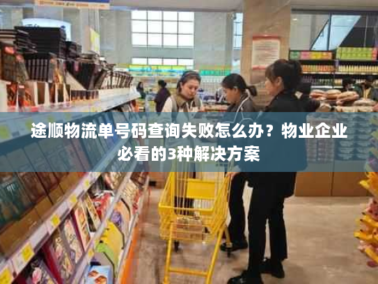 途顺物流单号码查询失败怎么办?物业企业必看的3种解决方案 途顺物流单号码查询失败怎么办?物业企业必看的3种解决方案
