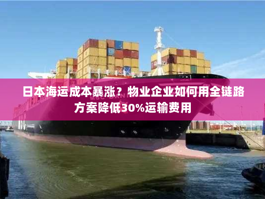 日本海运成本暴涨?物业企业如何用全链路方案降低30%运输费用 日本海运成本暴涨?物业企业如何用全链路方案降低30%运输费用