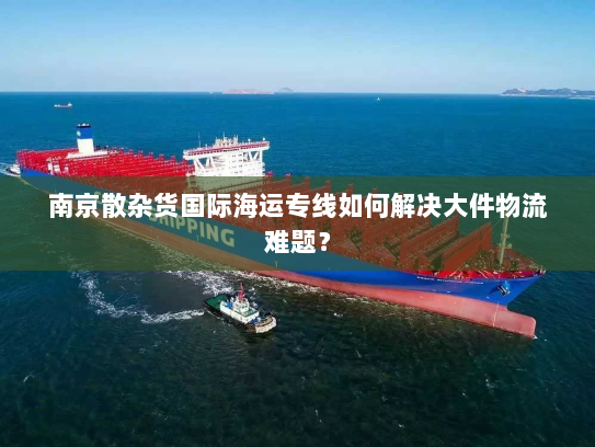 南京散杂货国际海运专线如何解决大件物流难题? 南京散杂货国际海运专线如何解决大件物流难题?