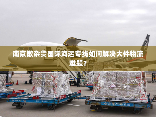 南京散杂货国际海运专线如何解决大件物流难题? 南京散杂货国际海运专线如何解决大件物流难题?