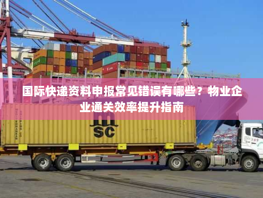 国际快递资料申报常见错误有哪些?物业企业通关效率提升指南 国际快递资料申报常见错误有哪些?物业企业通关效率提升指南