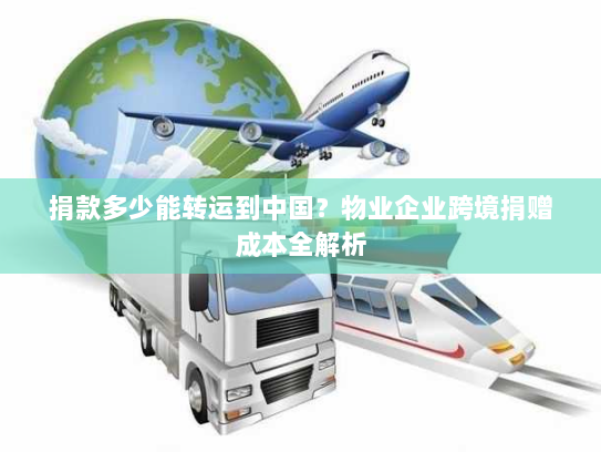 捐款多少能转运到中国?物业企业跨境捐赠成本全解析 捐款多少能转运到中国?物业企业跨境捐赠成本全解析