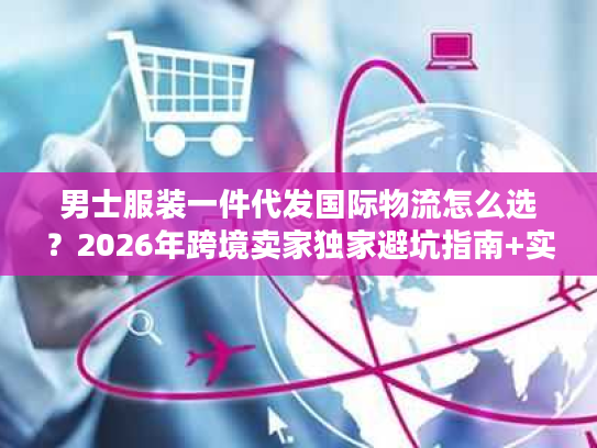 男士服装一件代发国际物流怎么选？2026年跨境卖家独家避坑指南+实战案例