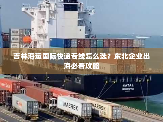 吉林海运国际快递专线怎么选?东北企业出海必看攻略 吉林海运国际快递专线怎么选?东北企业出海必看攻略