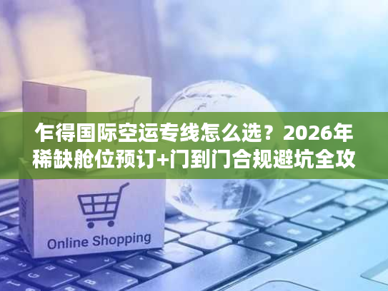 乍得国际空运专线怎么选？2026年稀缺舱位预订+门到门合规避坑全攻略