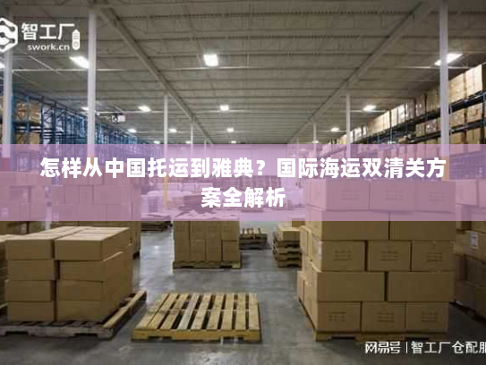 怎样从中国托运到雅典?国际海运双清关方案全解析 怎样从中国托运到雅典?国际海运双清关方案全解析