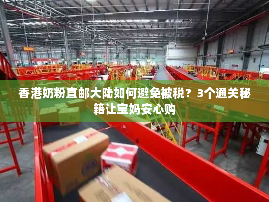 香港奶粉直邮大陆如何避免被税?3个通关秘籍让宝妈安心购 香港奶粉直邮大陆如何避免被税?3个通关秘籍让宝妈安心购