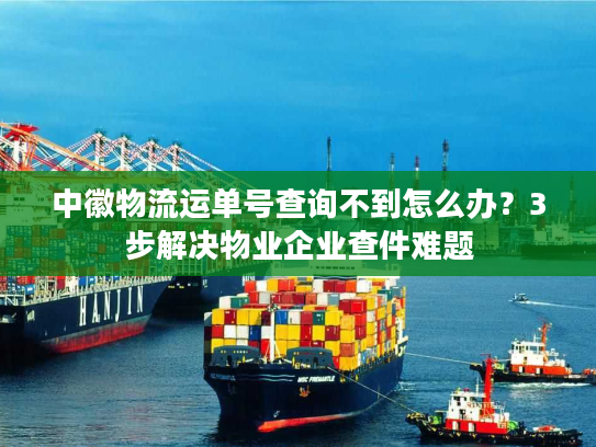 中徽物流运单号查询不到怎么办？3步解决物业企业查件难题