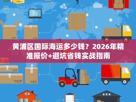 黄浦区国际海运多少钱？2026年精准报价+避坑省钱实战指南