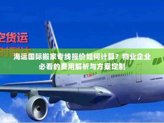 海运国际搬家专线报价如何计算?物业企业必看的费用解析与方案定制 海运国际搬家专线报价如何计算?物业企业必看的费用解析与方案定制