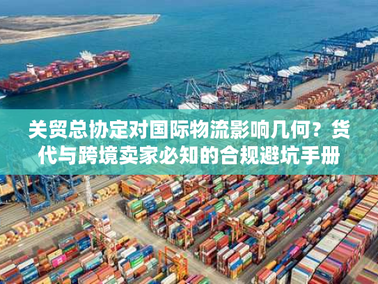 关贸总协定对国际物流影响几何？货代与跨境卖家必知的合规避坑手册