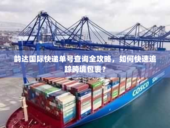 韵达国际快递单号查询全攻略，如何快速追踪跨境包裹？