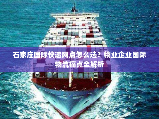 石家庄国际快递网点怎么选?物业企业国际物流痛点全解析 石家庄国际快递网点怎么选?物业企业国际物流痛点全解析