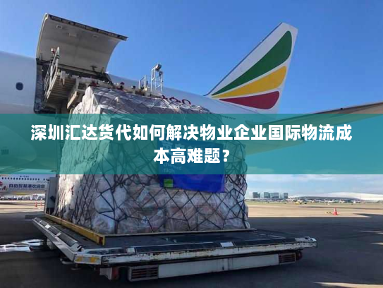 深圳汇达货代如何解决物业企业国际物流成本高难题? 深圳汇达货代如何解决物业企业国际物流成本高难题?