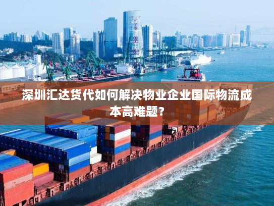 深圳汇达货代如何解决物业企业国际物流成本高难题? 深圳汇达货代如何解决物业企业国际物流成本高难题?