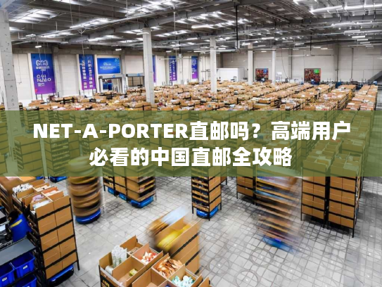 NET-A-PORTER直邮吗？高端用户必看的中国直邮全攻略