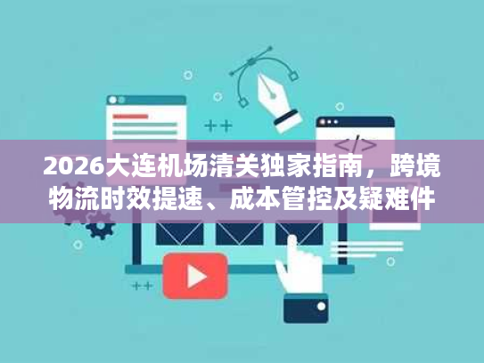 2026大连机场清关独家指南，跨境物流时效提速、成本管控及疑难件解决全解析