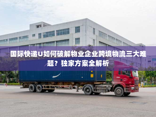国际快递U如何破解物业企业跨境物流三大难题?独家方案全解析 国际快递U如何破解物业企业跨境物流三大难题?独家方案全解析