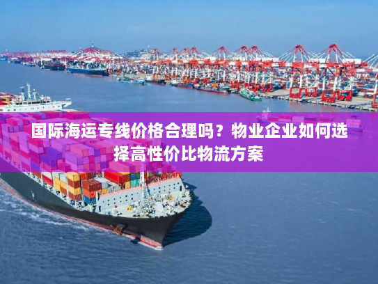 国际海运专线价格合理吗?物业企业如何选择高性价比物流方案 国际海运专线价格合理吗?物业企业如何选择高性价比物流方案