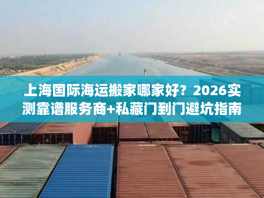 上海国际海运搬家哪家好？2026实测靠谱服务商+私藏门到门避坑指南