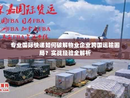 专业国际快递如何破解物业企业跨国运输困局?实战经验全解析 专业国际快递如何破解物业企业跨国运输困局?实战经验全解析