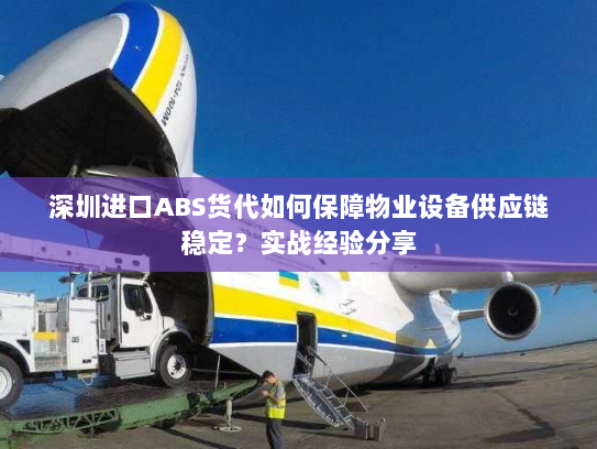 深圳进口ABS货代如何保障物业设备供应链稳定?实战经验分享 深圳进口ABS货代如何保障物业设备供应链稳定?实战经验分享