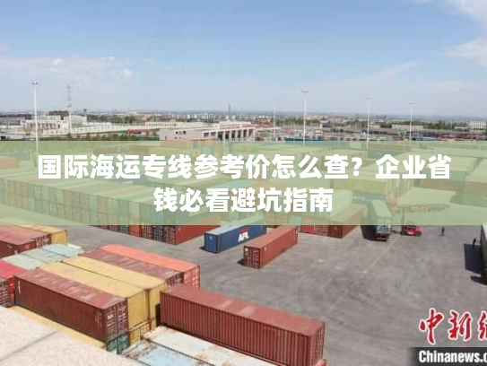 国际海运专线参考价怎么查？企业省钱必看避坑指南