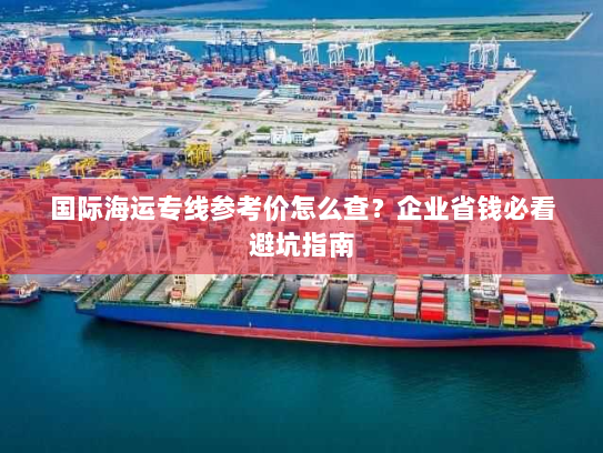 国际海运专线参考价怎么查?企业省钱必看避坑指南 国际海运专线参考价怎么查?企业省钱必看避坑指南