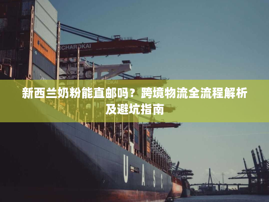 新西兰奶粉能直邮吗?跨境物流全流程解析及避坑指南 新西兰奶粉能直邮吗?跨境物流全流程解析及避坑指南