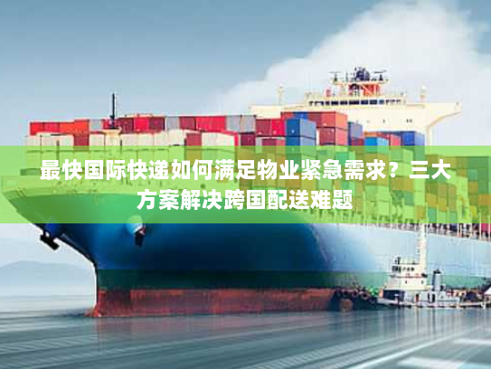 最快国际快递如何满足物业紧急需求？三大方案解决跨国配送难题