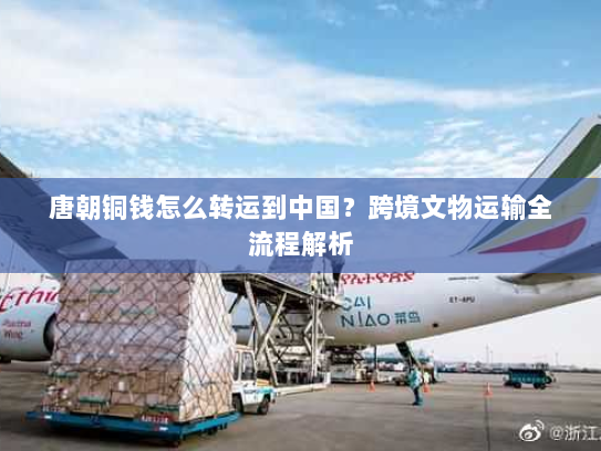 唐朝铜钱怎么转运到中国?跨境文物运输全流程解析 唐朝铜钱怎么转运到中国?跨境文物运输全流程解析